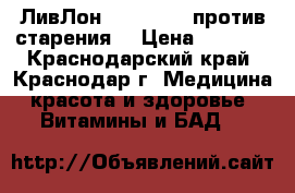 ЛивЛон /LiveLon*  против старения  › Цена ­ 5 600 - Краснодарский край, Краснодар г. Медицина, красота и здоровье » Витамины и БАД   